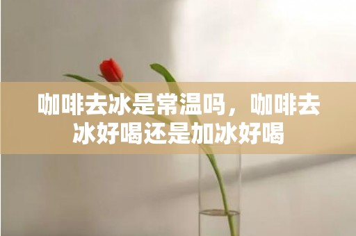 咖啡去冰是常温吗，咖啡去冰好喝还是加冰好喝