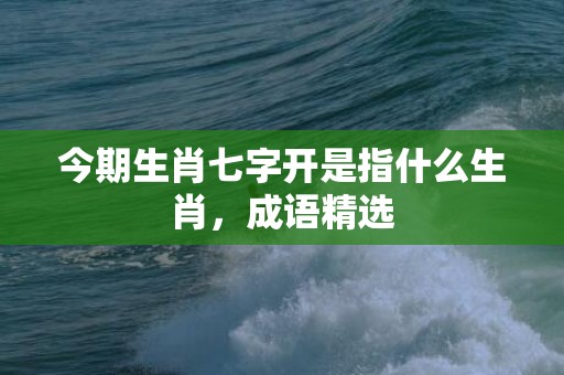 今期生肖七字开是指什么生肖，成语精选