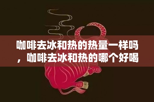 咖啡去冰和热的热量一样吗，咖啡去冰和热的哪个好喝一点