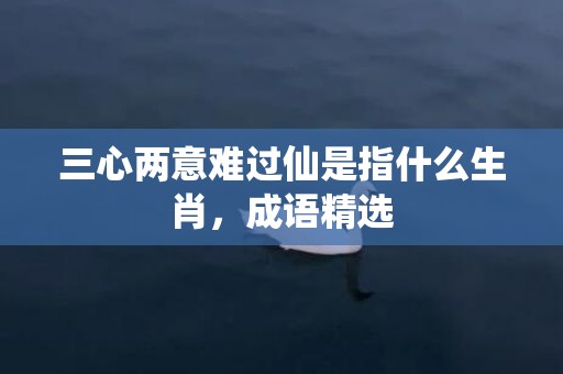 三心两意难过仙是指什么生肖，成语精选