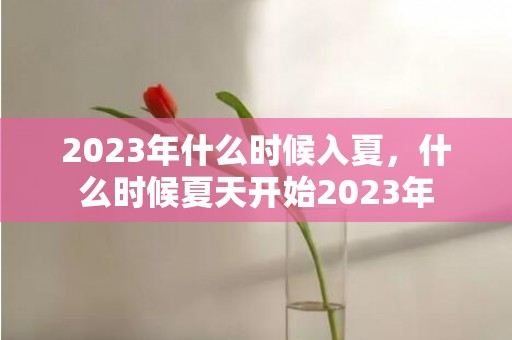 2023年什么时候入夏，什么时候夏天开始2023年