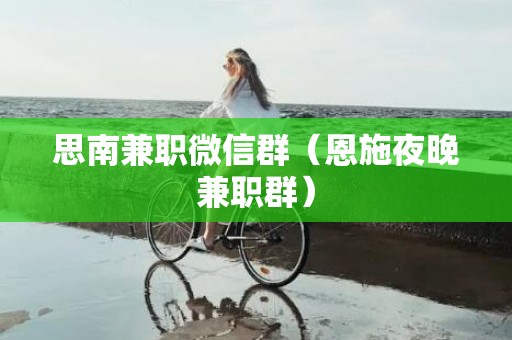 思南兼职微信群（恩施夜晚兼职群）