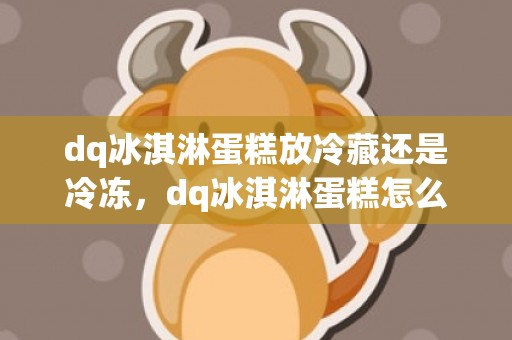 dq冰淇淋蛋糕放冷藏还是冷冻，dq冰淇淋蛋糕怎么保存不会坏