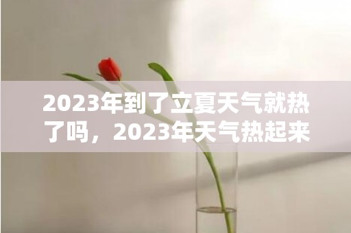 2023年到了立夏天气就热了吗，2023年天气热起来是几月