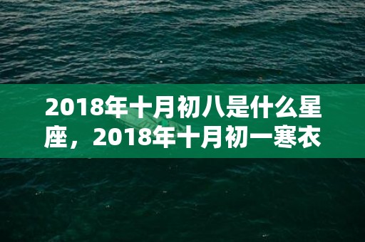 2018年十月初八是什么星座，2018年十月初一寒衣节出生女孩五行缺金起名大全