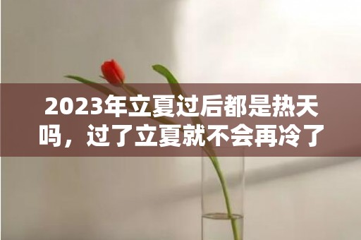 2023年立夏过后都是热天吗，过了立夏就不会再冷了吗