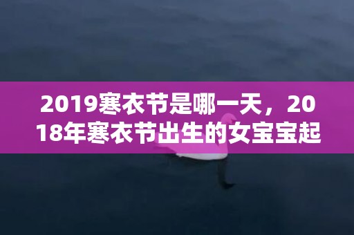 2019寒衣节是哪一天，2018年寒衣节出生的女宝宝起名推荐，宝宝性格好吗？