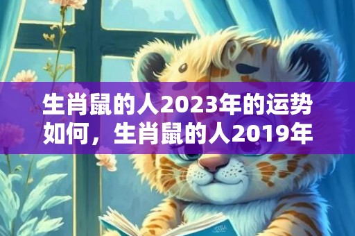 生肖鼠的人2023年的运势如何，生肖鼠的人2019年六月的运势详解