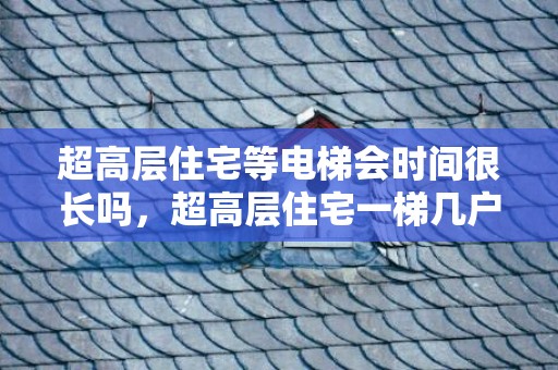 超高层住宅等电梯会时间很长吗，超高层住宅一梯几户合适