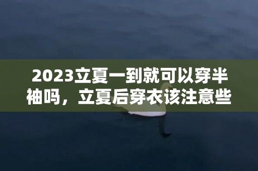 2023立夏一到就可以穿半袖吗，立夏后穿衣该注意些什么