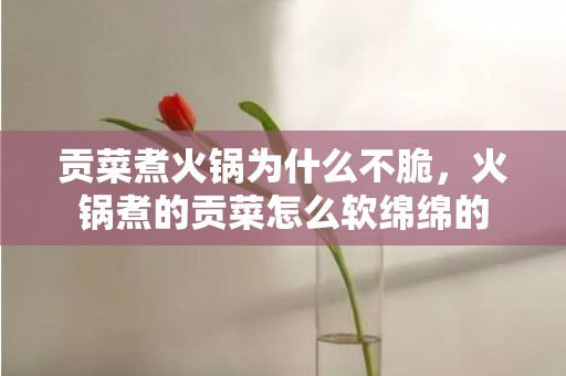 贡菜煮火锅为什么不脆，火锅煮的贡菜怎么软绵绵的