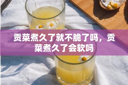 贡菜煮久了就不脆了吗，贡菜煮久了会软吗