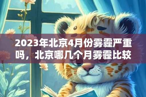 2023年北京4月份雾霾严重吗，北京哪几个月雾霾比较严重