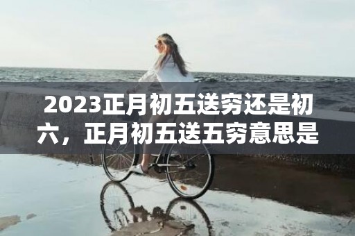 2023正月初五送穷还是初六，正月初五送五穷意思是什么