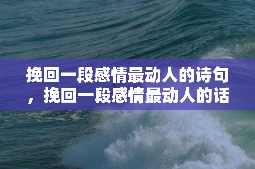 挽回一段感情最动人的诗句，挽回一段感情最动人的话200字，女朋友要分手怎么挽回的情话