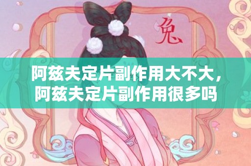 阿兹夫定片副作用大不大，阿兹夫定片副作用很多吗