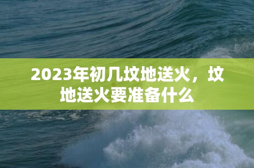 2023年初几坟地送火，坟地送火要准备什么