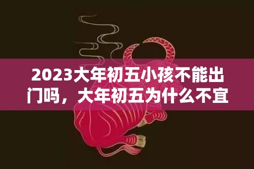 2023大年初五小孩不能出门吗，大年初五为什么不宜出门