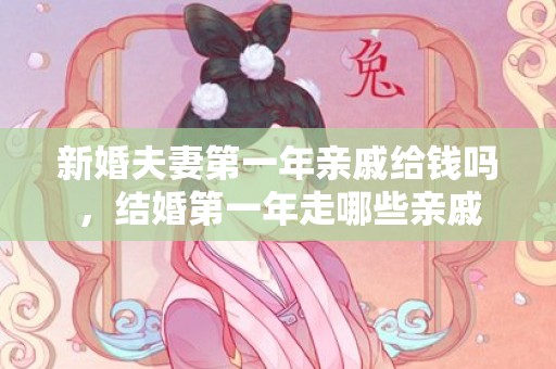 新婚夫妻第一年亲戚给钱吗，结婚第一年走哪些亲戚