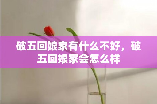 破五回娘家有什么不好，破五回娘家会怎么样