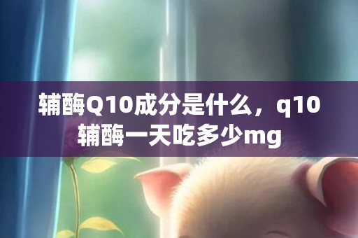 辅酶Q10成分是什么，q10辅酶一天吃多少mg