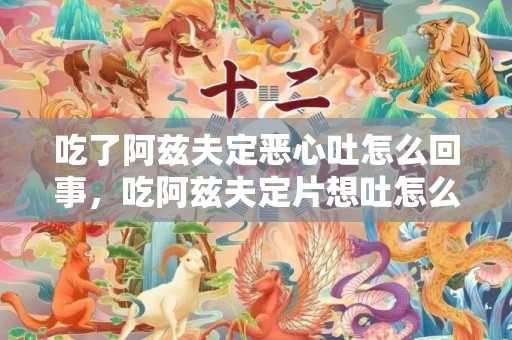 吃了阿兹夫定恶心吐怎么回事，吃阿兹夫定片想吐怎么办