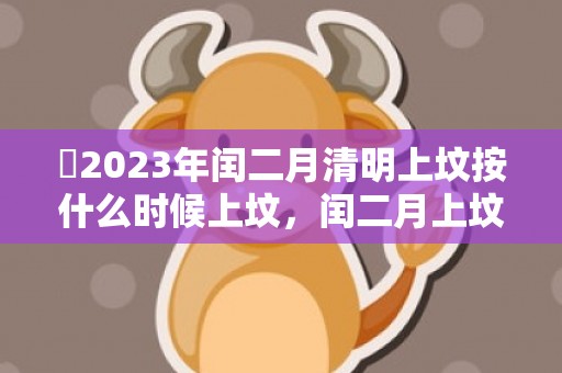 ​2023年闰二月清明上坟按什么时候上坟，闰二月上坟有什么风俗吗