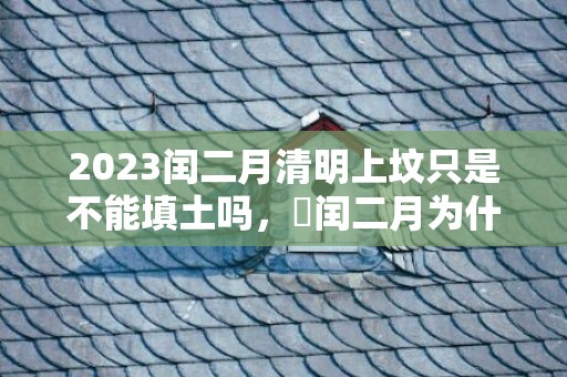 2023闰二月清明上坟只是不能填土吗，​闰二月为什么不能动土弄坟