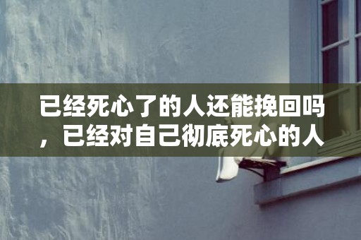 已经死心了的人还能挽回吗，已经对自己彻底死心的人还能挽回吗