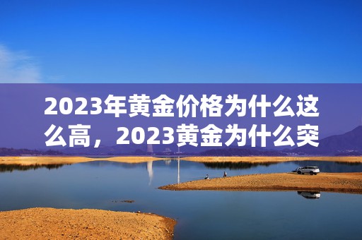 2023年黄金价格为什么这么高，2023黄金为什么突然暴涨