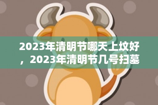 2023年清明节哪天上坟好，2023年清明节几号扫墓好