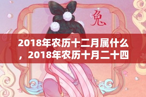 2018年农历十二月属什么，2018年农历十月二十四出生的女孩名字推荐