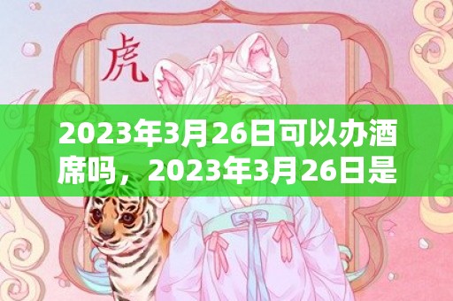 2023年3月26日可以办酒席吗，2023年3月26日是嫁娶的大喜日吗