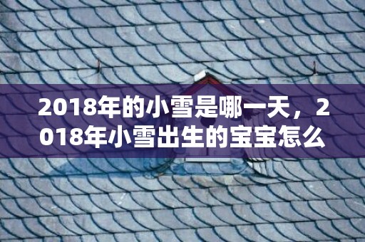 2018年的小雪是哪一天，2018年小雪出生的宝宝怎么取名好听？孩子取名有什么禁忌？