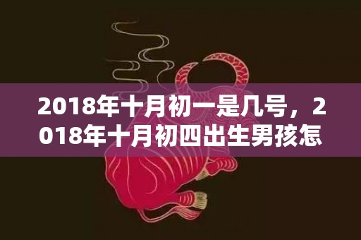 2018年十月初一是几号，2018年十月初四出生男孩怎么起名？有什么起名方法？