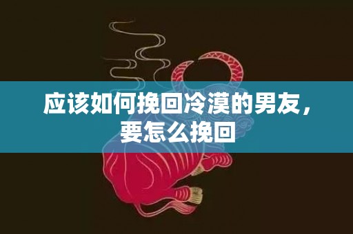 应该如何挽回冷漠的男友，要怎么挽回