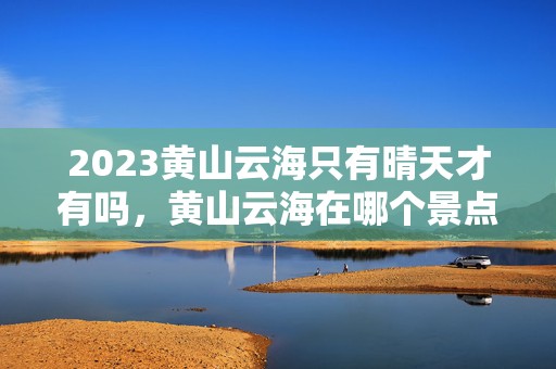 2023黄山云海只有晴天才有吗，黄山云海在哪个景点看