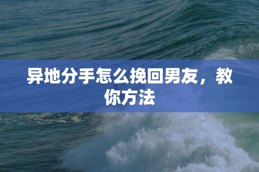 异地分手怎么挽回男友，教你方法