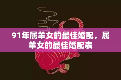 91年属羊女的最佳婚配，属羊女的最佳婚配表