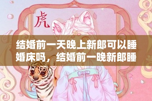 结婚前一天晚上新郎可以睡婚床吗，结婚前一晚新郎睡在哪里