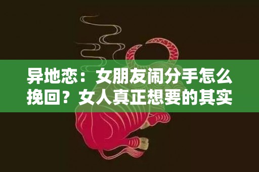 异地恋：女朋友闹分手怎么挽回？女人真正想要的其实很简单