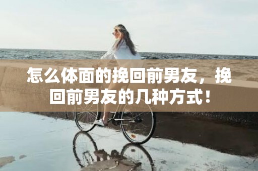 怎么体面的挽回前男友，挽回前男友的几种方式！