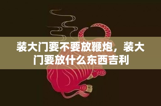 装大门要不要放鞭炮，装大门要放什么东西吉利