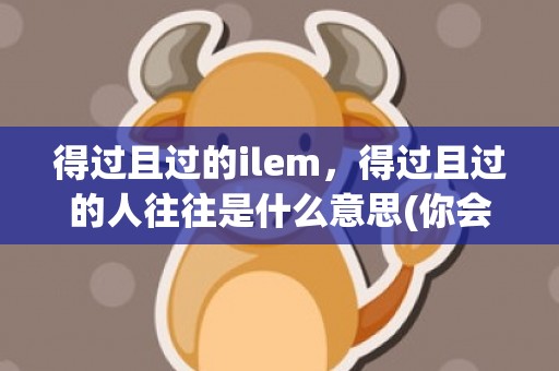 得过且过的ilem，得过且过的人往往是什么意思(你会怎么劝说得过且过的人)