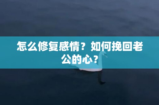 怎么修复感情？如何挽回老公的心？