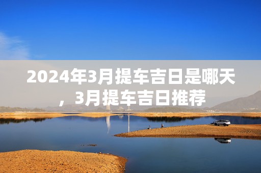 2024年3月提车吉日是哪天，3月提车吉日推荐