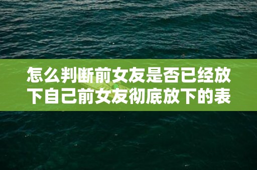 怎么判断前女友是否已经放下自己前女友彻底放下的表现