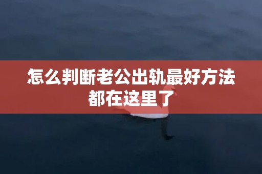 怎么判断老公出轨最好方法都在这里了