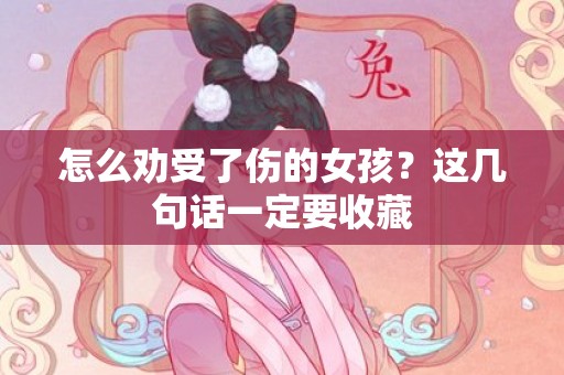 怎么劝受了伤的女孩？这几句话一定要收藏