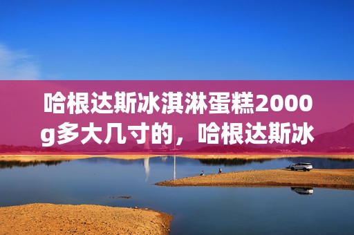 哈根达斯冰淇淋蛋糕2000g多大几寸的，哈根达斯冰淇淋蛋糕2000g够几个人吃